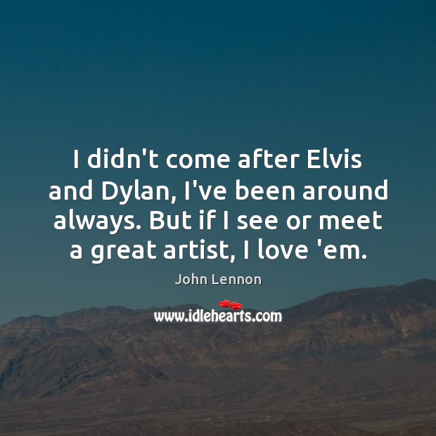 I didn’t come after Elvis and Dylan, I’ve been around always. But John Lennon Picture Quote