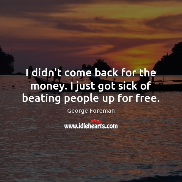 I didn’t come back for the money. I just got sick of beating people up for free. George Foreman Picture Quote
