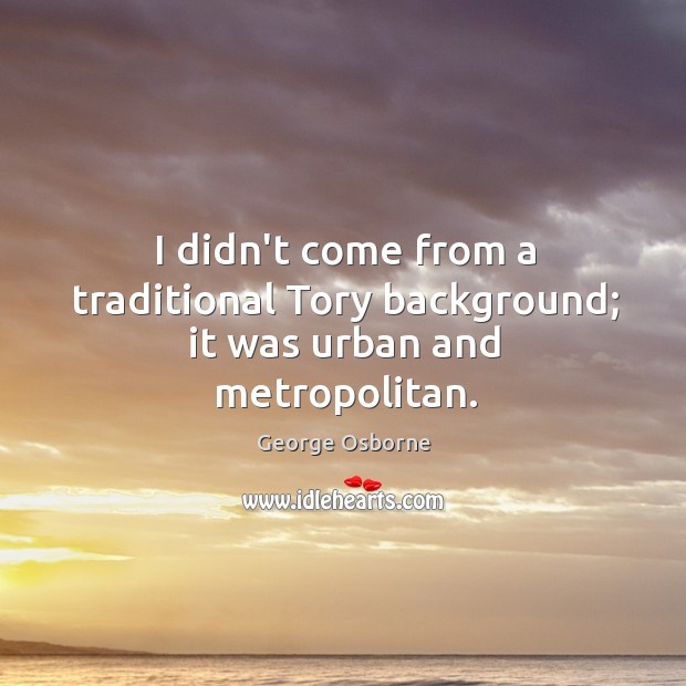 I didn’t come from a traditional Tory background; it was urban and metropolitan. George Osborne Picture Quote