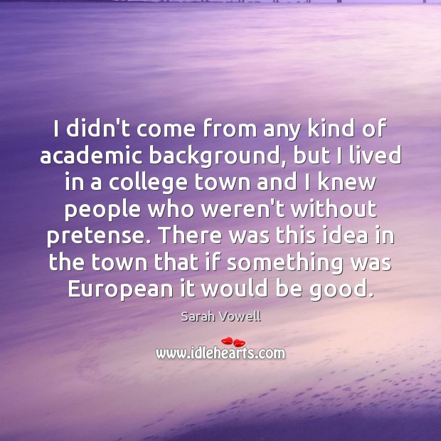 I didn’t come from any kind of academic background, but I lived Sarah Vowell Picture Quote