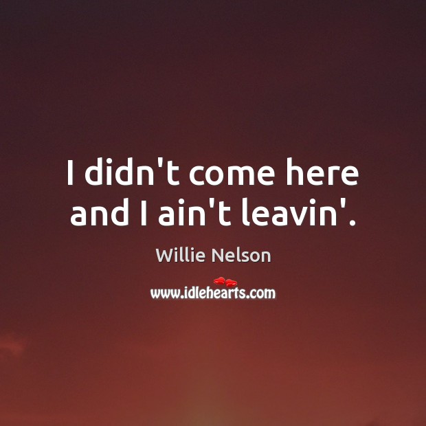 I didn’t come here and I ain’t leavin’. Willie Nelson Picture Quote