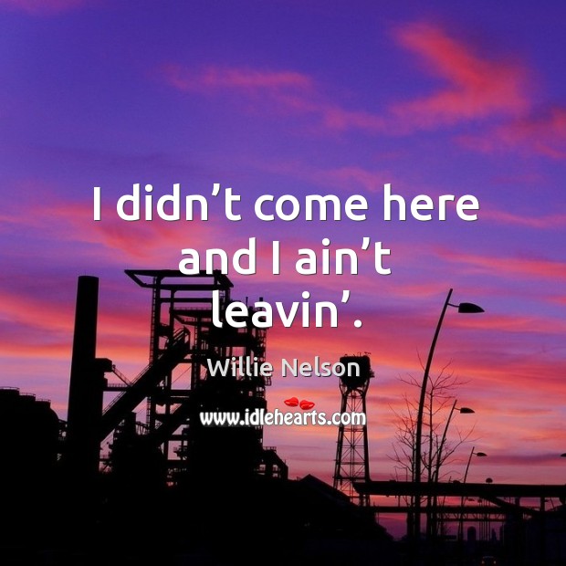 I didn’t come here and I ain’t leavin’. Willie Nelson Picture Quote