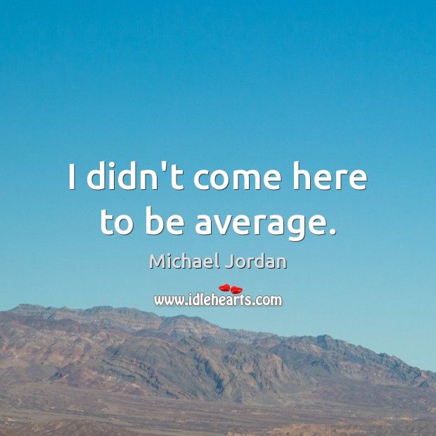 I didn’t come here to be average. Image