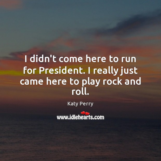 I didn’t come here to run for President. I really just came here to play rock and roll. Katy Perry Picture Quote