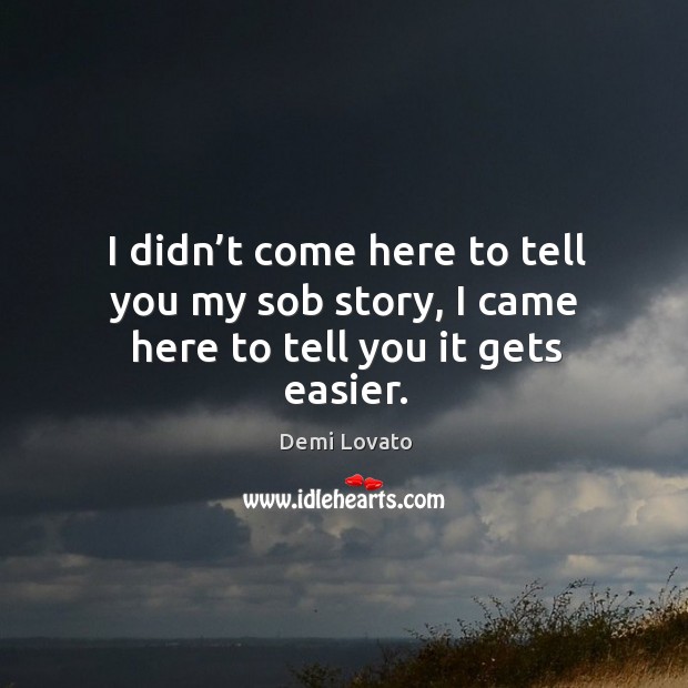 I didn’t come here to tell you my sob story, I came here to tell you it gets easier. Demi Lovato Picture Quote