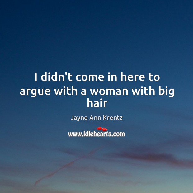 I didn’t come in here to argue with a woman with big hair Jayne Ann Krentz Picture Quote