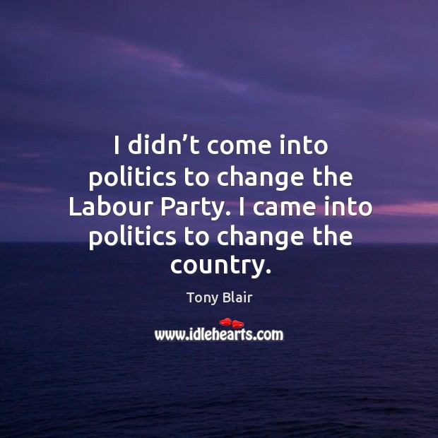 I didn’t come into politics to change the labour party. I came into politics to change the country. Image