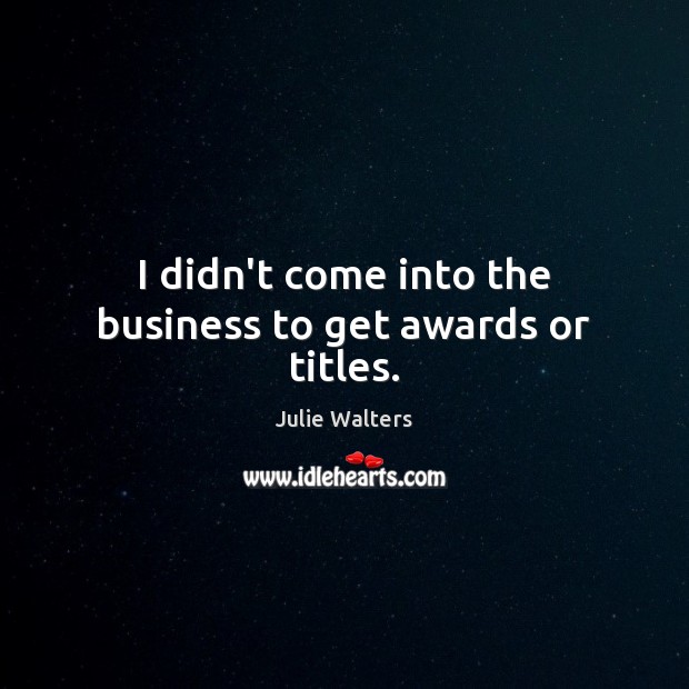 I didn’t come into the business to get awards or titles. Image