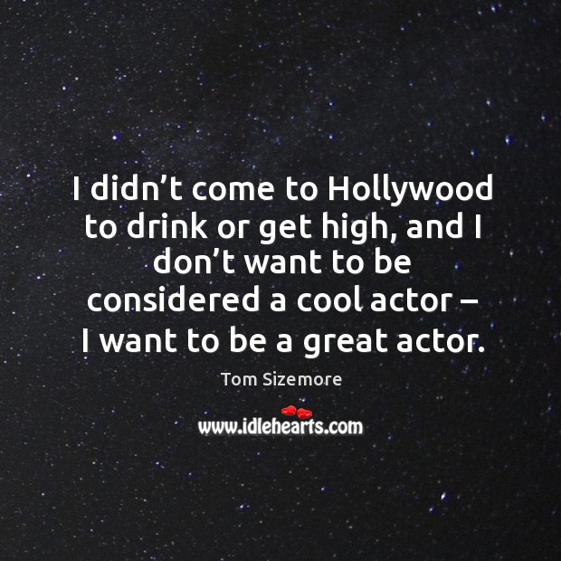 I didn’t come to hollywood to drink or get high, and I don’t want to be considered a cool actor – I want to be a great actor. Cool Quotes Image