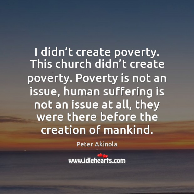 I didn’t create poverty. This church didn’t create poverty. Poverty Peter Akinola Picture Quote