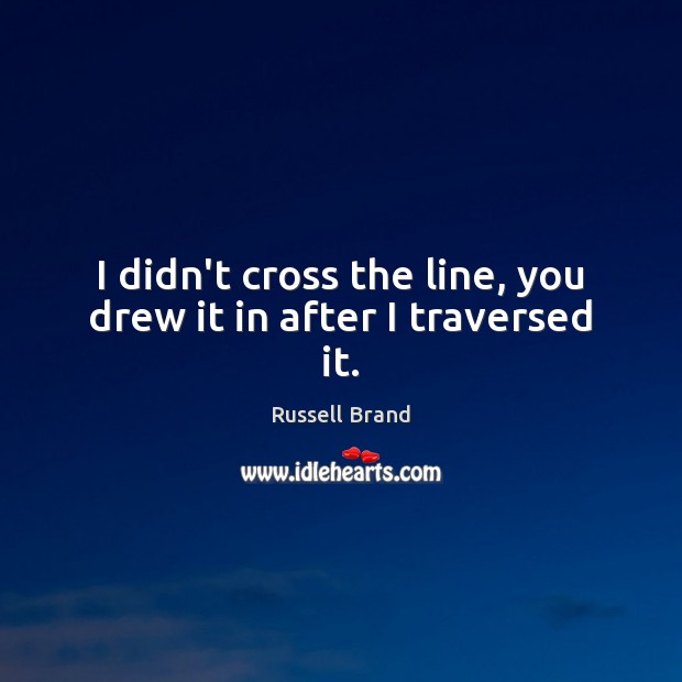 I didn’t cross the line, you drew it in after I traversed it. Russell Brand Picture Quote