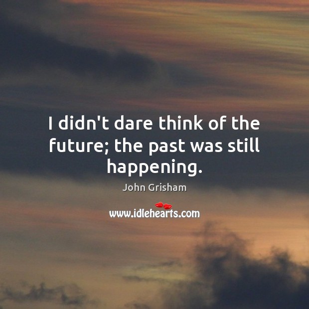 I didn’t dare think of the future; the past was still happening. John Grisham Picture Quote