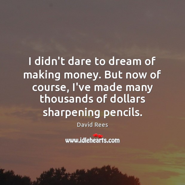 I didn’t dare to dream of making money. But now of course, David Rees Picture Quote