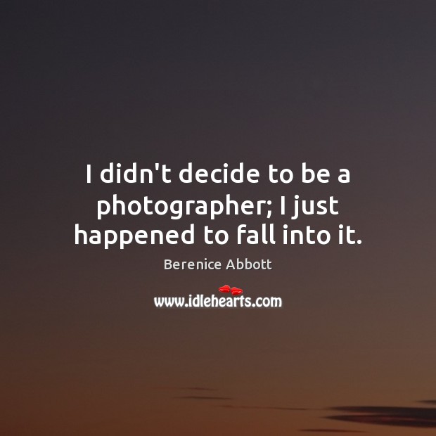I didn’t decide to be a photographer; I just happened to fall into it. Berenice Abbott Picture Quote