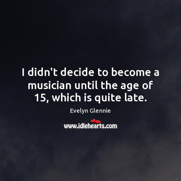 I didn’t decide to become a musician until the age of 15, which is quite late. Evelyn Glennie Picture Quote