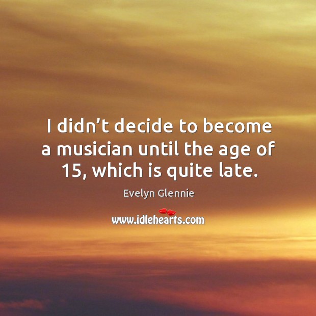 I didn’t decide to become a musician until the age of 15, which is quite late. Evelyn Glennie Picture Quote
