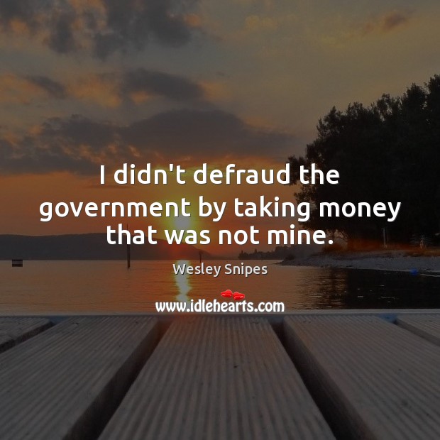 I didn’t defraud the government by taking money that was not mine. Wesley Snipes Picture Quote