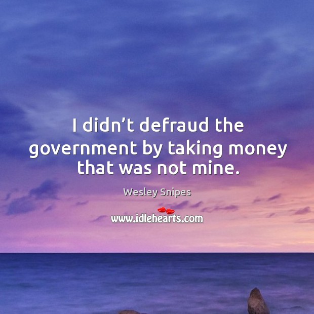 I didn’t defraud the government by taking money that was not mine. Image