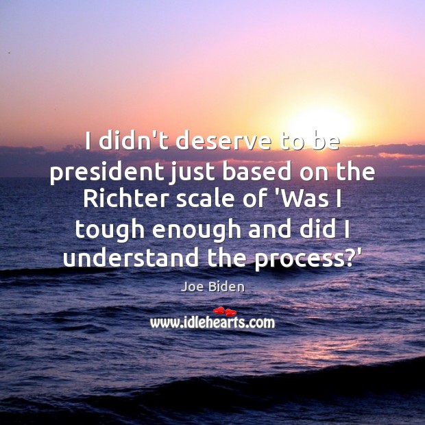 I didn’t deserve to be president just based on the Richter scale Joe Biden Picture Quote