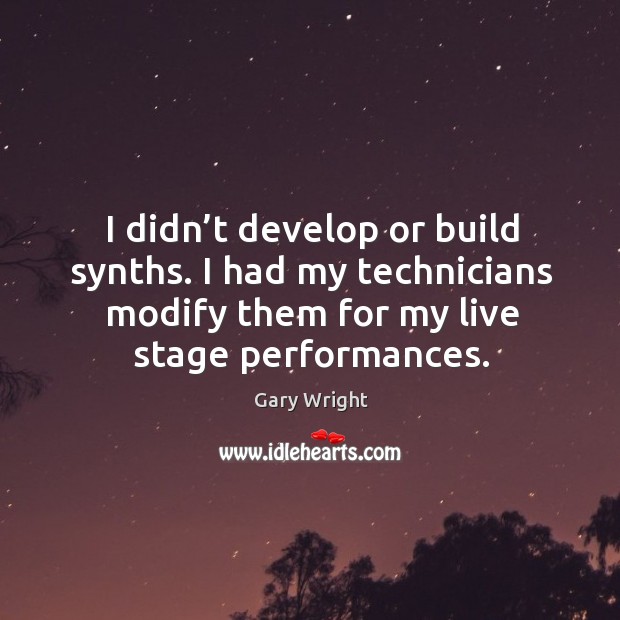 I didn’t develop or build synths. I had my technicians modify them for my live stage performances. Gary Wright Picture Quote
