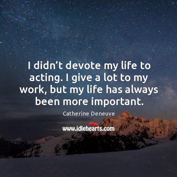 I didn’t devote my life to acting. I give a lot to my work, but my life has always been more important. Image