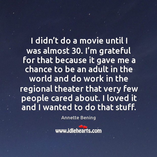 I didn’t do a movie until I was almost 30. I’m grateful for that because it gave me a chance Annette Bening Picture Quote