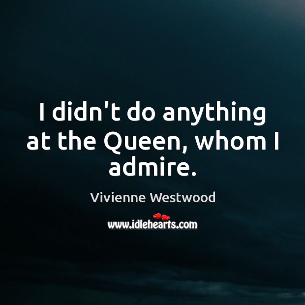 I didn’t do anything at the Queen, whom I admire. Vivienne Westwood Picture Quote