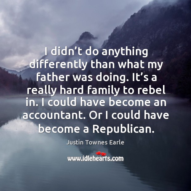 I didn’t do anything differently than what my father was doing. It’s a really hard family to rebel in. Image