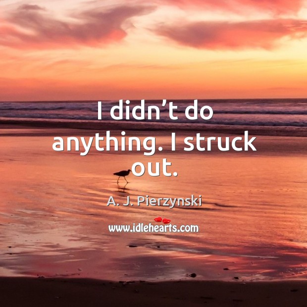 I didn’t do anything. I struck out. A. J. Pierzynski Picture Quote