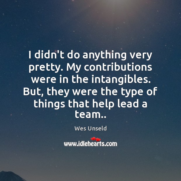 I didn’t do anything very pretty. My contributions were in the intangibles. Team Quotes Image