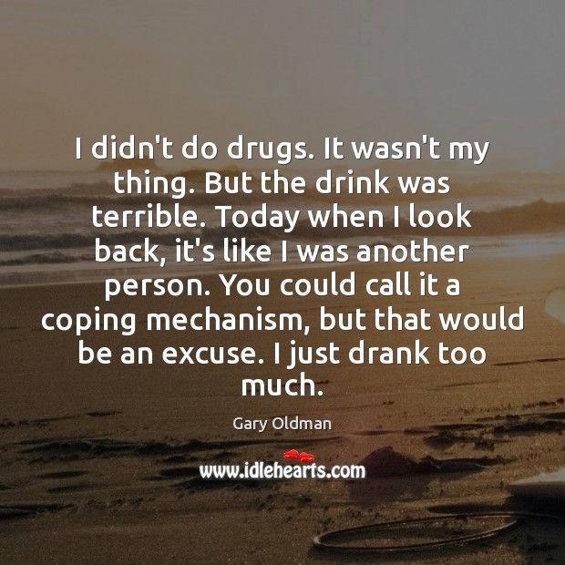I didn’t do drugs. It wasn’t my thing. But the drink was Gary Oldman Picture Quote