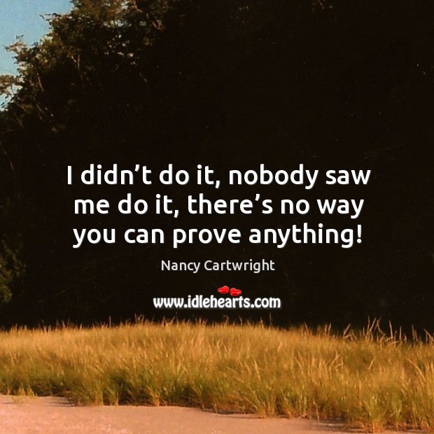 I didn’t do it, nobody saw me do it, there’s no way you can prove anything! Nancy Cartwright Picture Quote