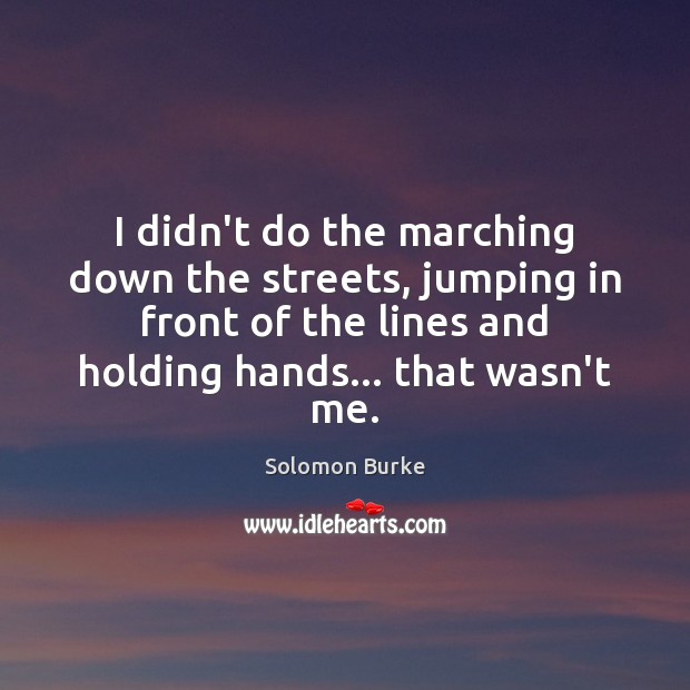 I didn’t do the marching down the streets, jumping in front of Solomon Burke Picture Quote