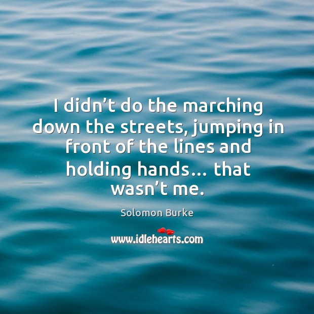 I didn’t do the marching down the streets, jumping in front of the lines and holding hands… that wasn’t me. Solomon Burke Picture Quote