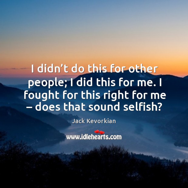 I didn’t do this for other people; I did this for me. I fought for this right for me – does that sound selfish? Image