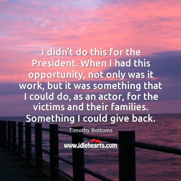 I didn’t do this for the president. When I had this opportunity, not only was it work Timothy Bottoms Picture Quote