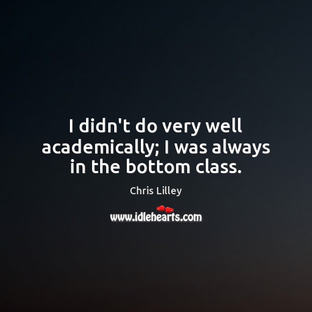 I didn’t do very well academically; I was always in the bottom class. 