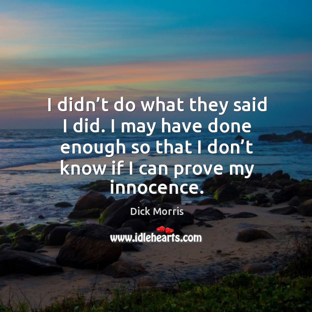 I didn’t do what they said I did. I may have done enough so that I don’t know if I can prove my innocence. Dick Morris Picture Quote