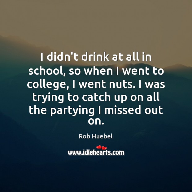 I didn’t drink at all in school, so when I went to Image
