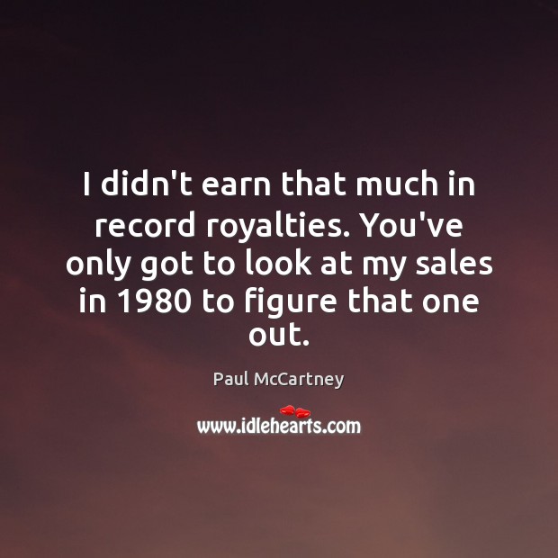 I didn’t earn that much in record royalties. You’ve only got to Paul McCartney Picture Quote