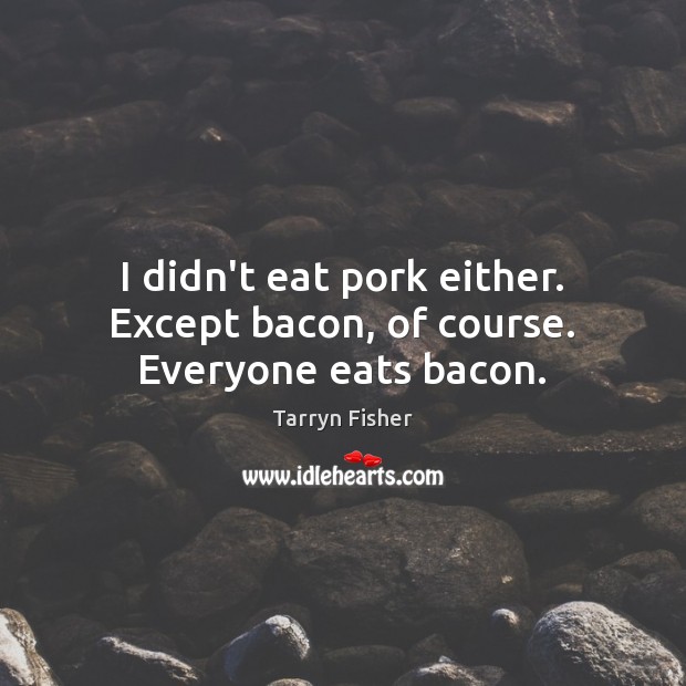 I didn’t eat pork either. Except bacon, of course. Everyone eats bacon. Tarryn Fisher Picture Quote
