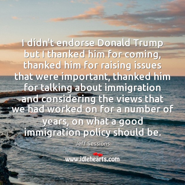 I didn’t endorse Donald Trump but I thanked him for coming, thanked Jeff Sessions Picture Quote