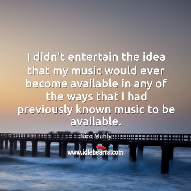 I didn’t entertain the idea that my music would ever become available Nico Muhly Picture Quote