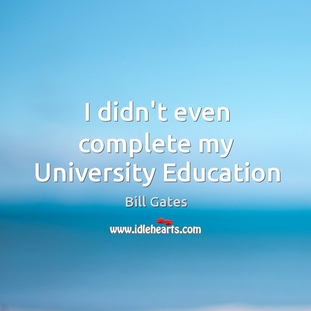 I didn’t even complete my University Education Bill Gates Picture Quote