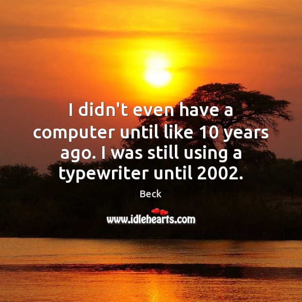 I didn’t even have a computer until like 10 years ago. I was Beck Picture Quote