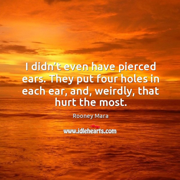 I didn’t even have pierced ears. They put four holes in each ear, and, weirdly, that hurt the most. Image