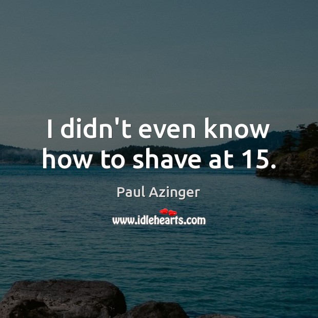 I didn’t even know how to shave at 15. Image