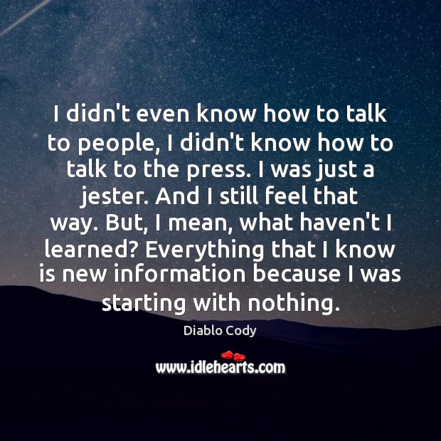 I didn’t even know how to talk to people, I didn’t know Image