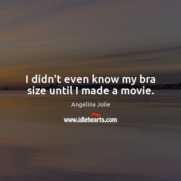 I didn’t even know my bra size until I made a movie. Angelina Jolie Picture Quote