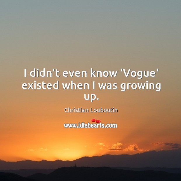 I didn’t even know ‘Vogue’ existed when I was growing up. Christian Louboutin Picture Quote